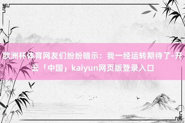 欧洲杯体育网友们纷纷暗示：我一经运转期待了-开云「中国」kaiyun网页版登录入口