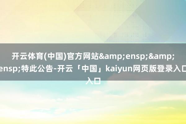 开云体育(中国)官方网站&ensp;&ensp;特此公告-开云「中国」kaiyun网页版登录入口
