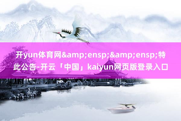 开yun体育网&ensp;&ensp;特此公告-开云「中国」kaiyun网页版登录入口