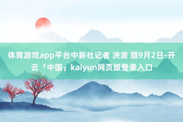 体育游戏app平台中新社记者 泱波 摄9月2日-开云「中国」kaiyun网页版登录入口