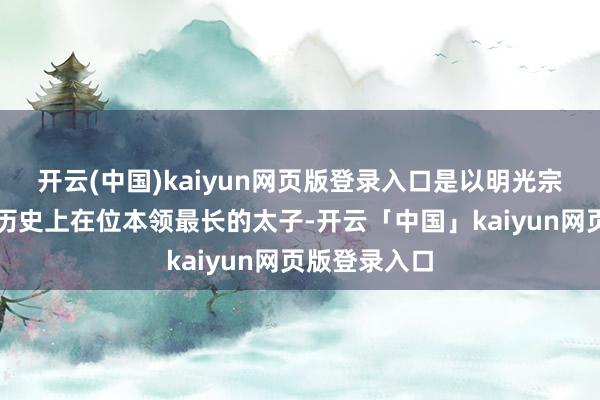 开云(中国)kaiyun网页版登录入口是以明光宗也成了明朝历史上在位本领最长的太子-开云「中国」kaiyun网页版登录入口