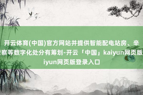 开云体育(中国)官方网站并提供智能配电站房、辛勤智能查察等数字化处分有筹划-开云「中国」kaiyun网页版登录入口