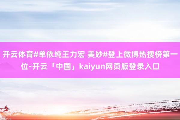 开云体育#单依纯王力宏 美妙#登上微博热搜榜第一位-开云「中国」kaiyun网页版登录入口