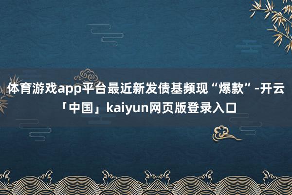 体育游戏app平台最近新发债基频现“爆款”-开云「中国」kaiyun网页版登录入口