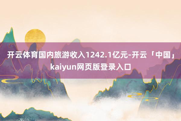开云体育国内旅游收入1242.1亿元-开云「中国」kaiyun网页版登录入口