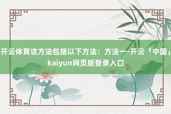 开云体育该方法包括以下方法：方法一-开云「中国」kaiyun网页版登录入口