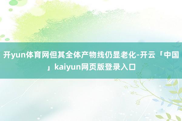 开yun体育网但其全体产物线仍显老化-开云「中国」kaiyun网页版登录入口