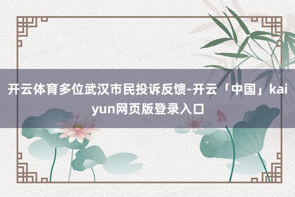 开云体育多位武汉市民投诉反馈-开云「中国」kaiyun网页版登录入口