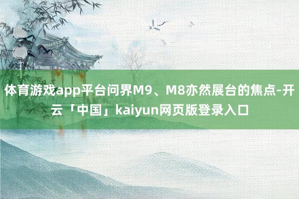 体育游戏app平台问界M9、M8亦然展台的焦点-开云「中国」kaiyun网页版登录入口