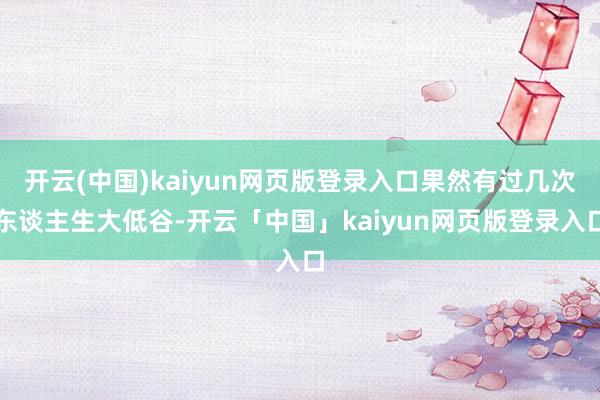 开云(中国)kaiyun网页版登录入口果然有过几次东谈主生大低谷-开云「中国」kaiyun网页版登录入口