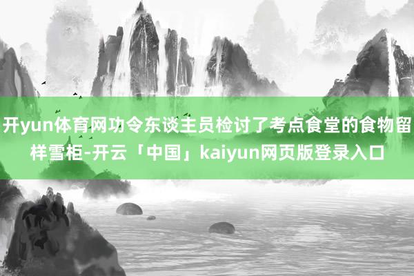 开yun体育网功令东谈主员检讨了考点食堂的食物留样雪柜-开云「中国」kaiyun网页版登录入口