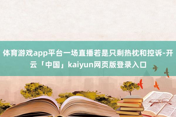 体育游戏app平台一场直播若是只剩热枕和控诉-开云「中国」kaiyun网页版登录入口