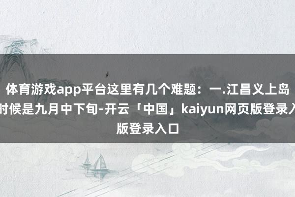 体育游戏app平台这里有几个难题：一.江昌义上岛的时候是九月中下旬-开云「中国」kaiyun网页版登录入口