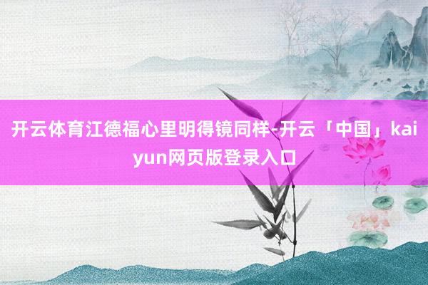 开云体育江德福心里明得镜同样-开云「中国」kaiyun网页版登录入口