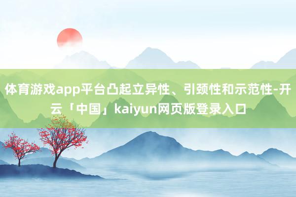 体育游戏app平台凸起立异性、引颈性和示范性-开云「中国」kaiyun网页版登录入口