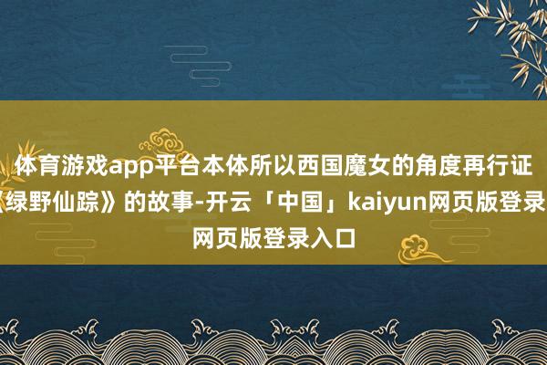 体育游戏app平台本体所以西国魔女的角度再行证据《绿野仙踪》的故事-开云「中国」kaiyun网页版登录入口