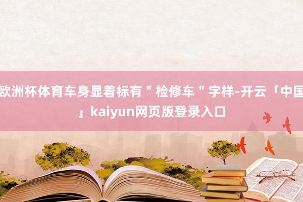 欧洲杯体育车身显着标有＂检修车＂字样-开云「中国」kaiyun网页版登录入口