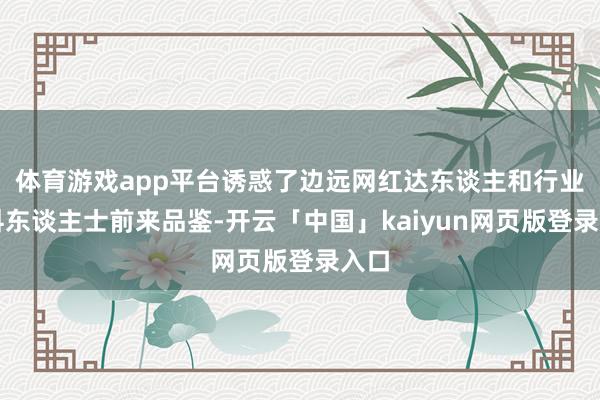体育游戏app平台诱惑了边远网红达东谈主和行业专科东谈主士前来品鉴-开云「中国」kaiyun网页版登录入口