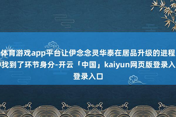 体育游戏app平台让伊念念灵华泰在居品升级的进程中找到了环节身分-开云「中国」kaiyun网页版登录入口