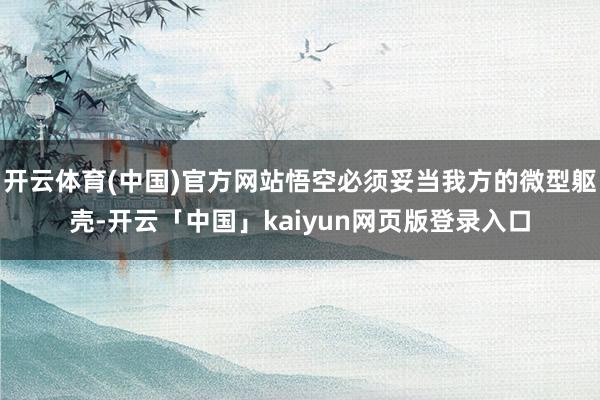 开云体育(中国)官方网站悟空必须妥当我方的微型躯壳-开云「中国」kaiyun网页版登录入口