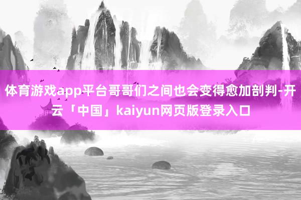 体育游戏app平台哥哥们之间也会变得愈加剖判-开云「中国」kaiyun网页版登录入口