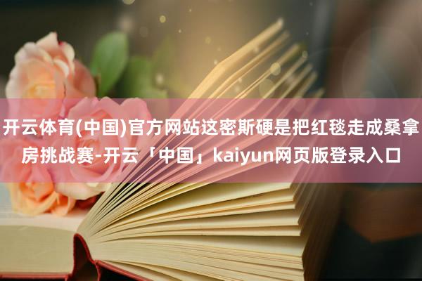 开云体育(中国)官方网站这密斯硬是把红毯走成桑拿房挑战赛-开云「中国」kaiyun网页版登录入口