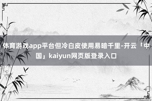 体育游戏app平台但冷白皮使用易暗千里-开云「中国」kaiyun网页版登录入口