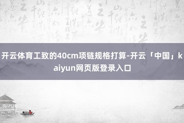开云体育工致的40cm项链规格打算-开云「中国」kaiyun网页版登录入口