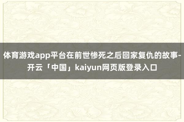体育游戏app平台在前世惨死之后回家复仇的故事-开云「中国」kaiyun网页版登录入口