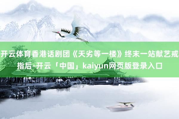 开云体育香港话剧团《天劣等一楼》终末一站献艺戒指后-开云「中国」kaiyun网页版登录入口