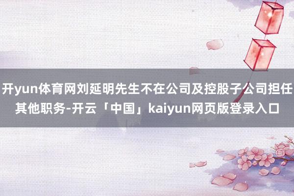 开yun体育网刘延明先生不在公司及控股子公司担任其他职务-开云「中国」kaiyun网页版登录入口