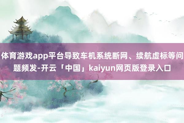 体育游戏app平台导致车机系统断网、续航虚标等问题频发-开云「中国」kaiyun网页版登录入口