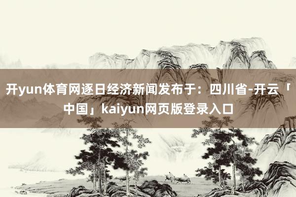 开yun体育网逐日经济新闻发布于：四川省-开云「中国」kaiyun网页版登录入口