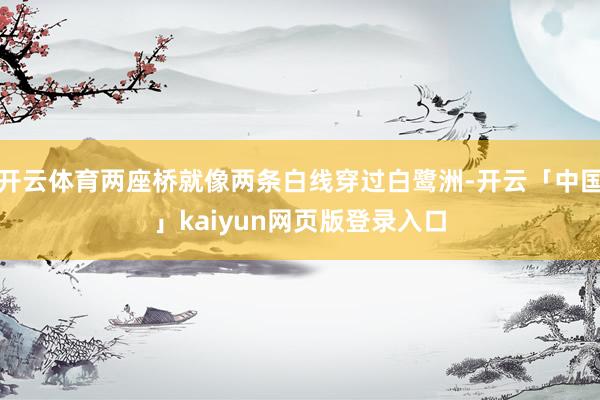 开云体育两座桥就像两条白线穿过白鹭洲-开云「中国」kaiyun网页版登录入口