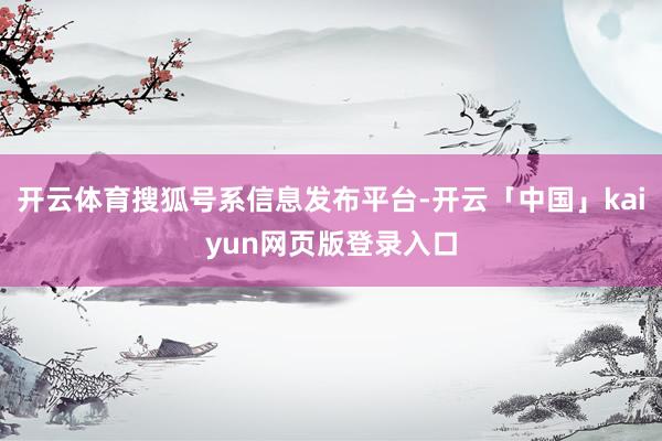 开云体育搜狐号系信息发布平台-开云「中国」kaiyun网页版登录入口
