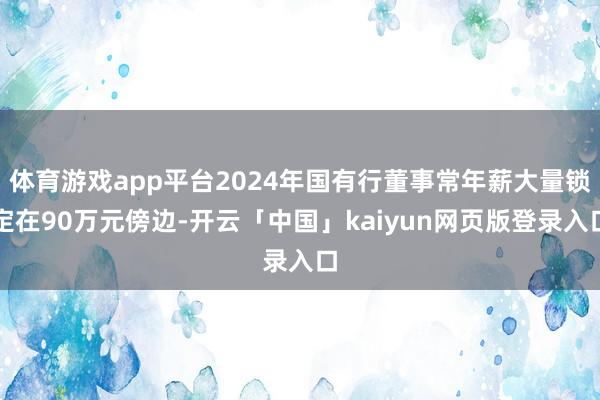 体育游戏app平台2024年国有行董事常年薪大量锁定在90万元傍边-开云「中国」kaiyun网页版登录入口