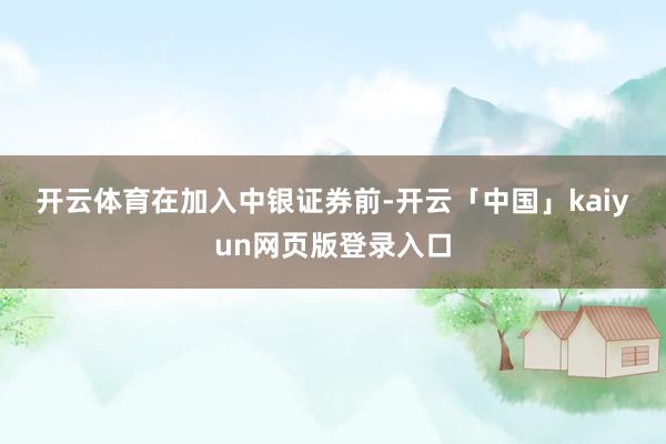 开云体育　　在加入中银证券前-开云「中国」kaiyun网页版登录入口