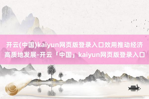 开云(中国)kaiyun网页版登录入口效用推动经济高质地发展-开云「中国」kaiyun网页版登录入口