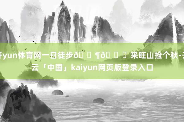 开yun体育网一日徒步🚶🍂来旺山捡个秋-开云「中国」kaiyun网页版登录入口
