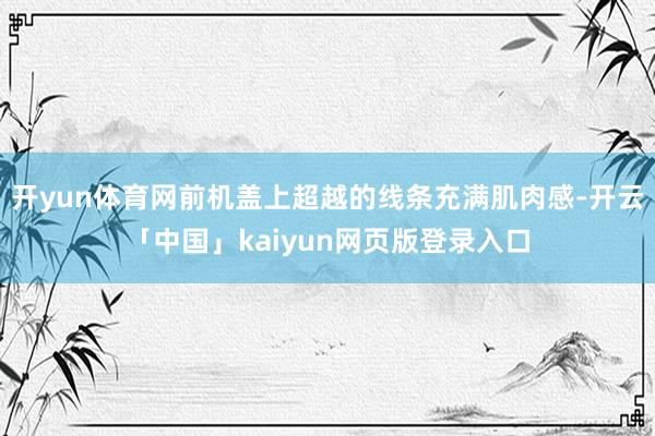 开yun体育网前机盖上超越的线条充满肌肉感-开云「中国」kaiyun网页版登录入口
