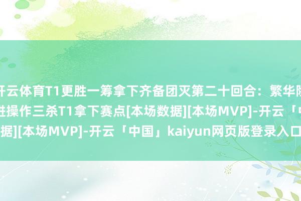 开云体育T1更胜一筹拿下齐备团灭第二十回合：繁华险中求！BuZz冥狙激进操作三杀T1拿下赛点[本场数据][本场MVP]-开云「中国」kaiyun网页版登录入口
