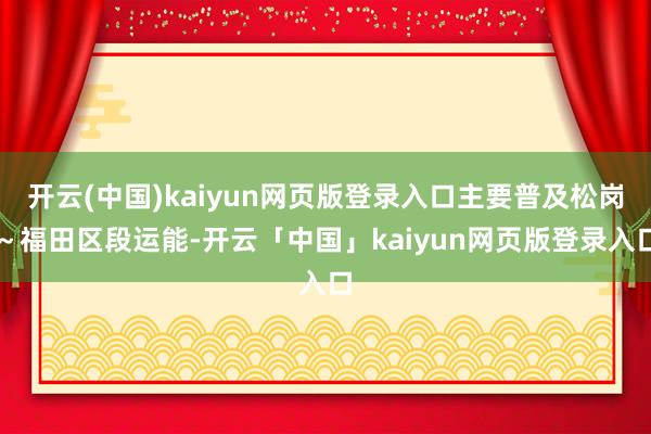 开云(中国)kaiyun网页版登录入口主要普及松岗～福田区段运能-开云「中国」kaiyun网页版登录入口