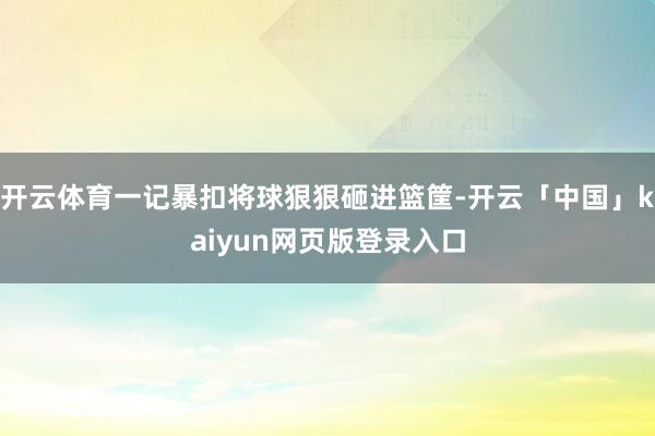 开云体育一记暴扣将球狠狠砸进篮筐-开云「中国」kaiyun网页版登录入口