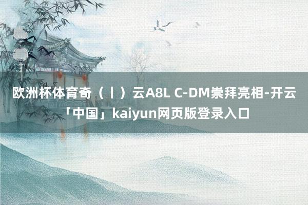 欧洲杯体育奇（丨）云A8L C-DM崇拜亮相-开云「中国」kaiyun网页版登录入口