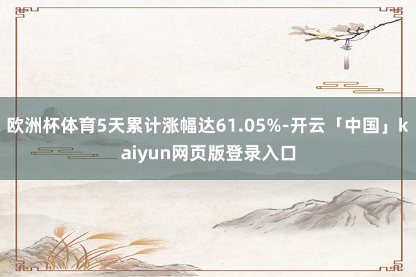 欧洲杯体育5天累计涨幅达61.05%-开云「中国」kaiyun网页版登录入口