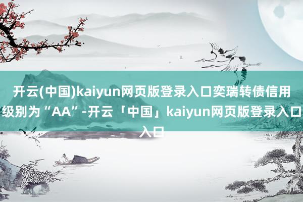 开云(中国)kaiyun网页版登录入口奕瑞转债信用级别为“AA”-开云「中国」kaiyun网页版登录入口
