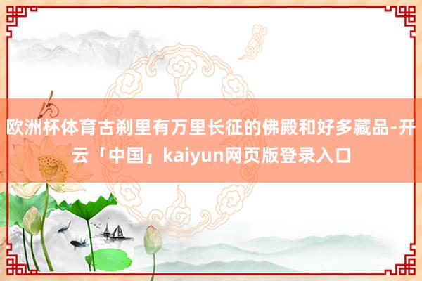 欧洲杯体育古刹里有万里长征的佛殿和好多藏品-开云「中国」kaiyun网页版登录入口