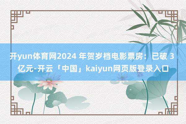 开yun体育网2024 年贺岁档电影票房：已破 3 亿元-开云「中国」kaiyun网页版登录入口