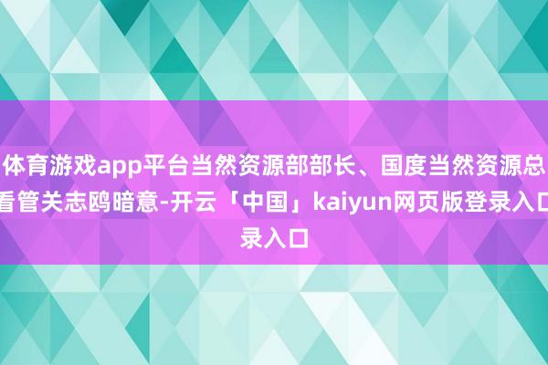 体育游戏app平台当然资源部部长、国度当然资源总看管关志鸥暗意-开云「中国」kaiyun网页版登录入口