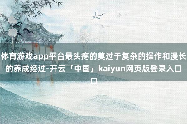 体育游戏app平台最头疼的莫过于复杂的操作和漫长的养成经过-开云「中国」kaiyun网页版登录入口